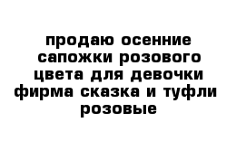 продаю осенние сапожки розового цвета для девочки фирма сказка и туфли  розовые 